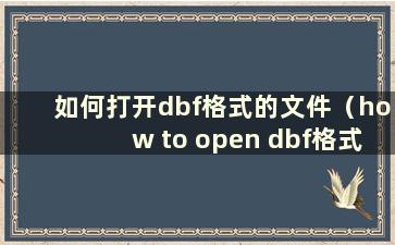 如何打开dbf格式的文件（how to open dbf格式的文件怎么打开）